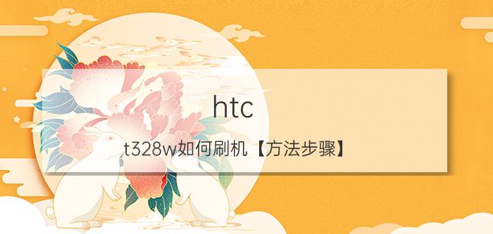 htc t328w如何刷机【方法步骤】